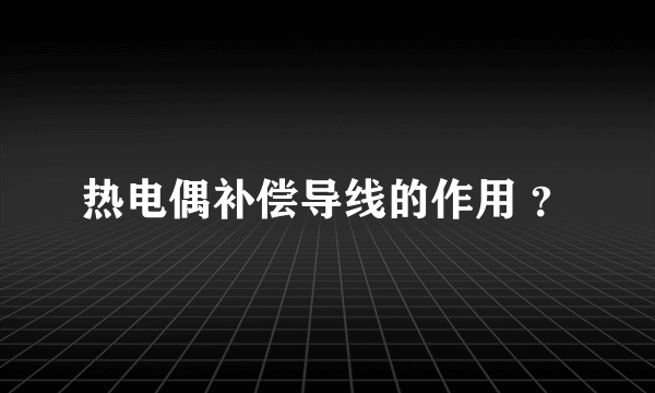 热电偶补偿导线的作用 ？