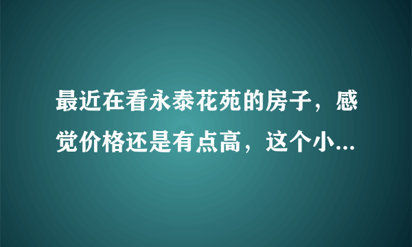 最近在看永泰花苑的房子，感觉价格还是有点高，这个小区之前价格如何？大概多少钱？