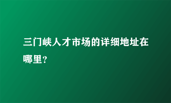 三门峡人才市场的详细地址在哪里？