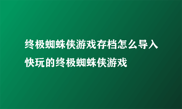 终极蜘蛛侠游戏存档怎么导入快玩的终极蜘蛛侠游戏