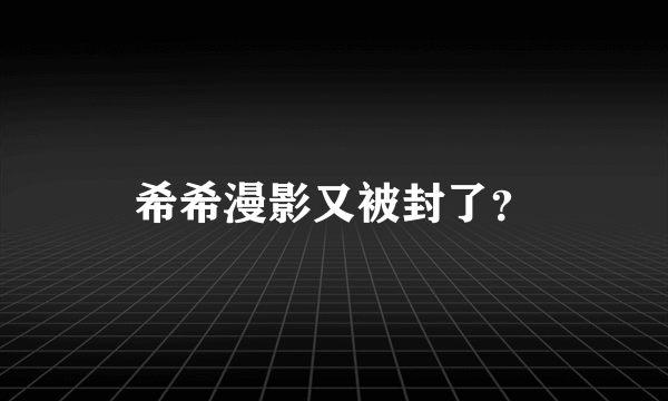 希希漫影又被封了？