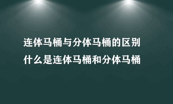 连体马桶与分体马桶的区别 什么是连体马桶和分体马桶