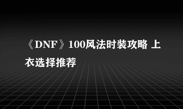 《DNF》100风法时装攻略 上衣选择推荐