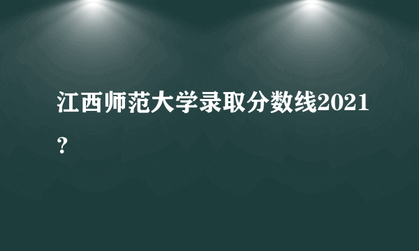 江西师范大学录取分数线2021？