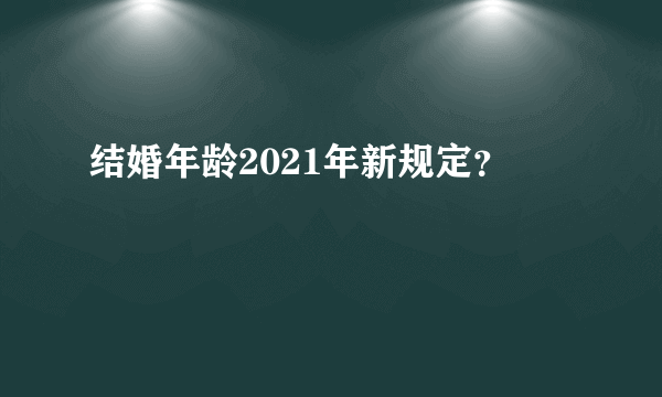 结婚年龄2021年新规定？