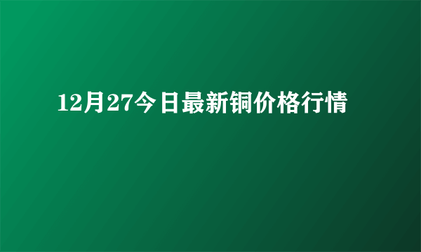 12月27今日最新铜价格行情