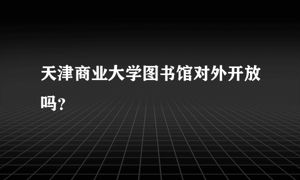 天津商业大学图书馆对外开放吗？