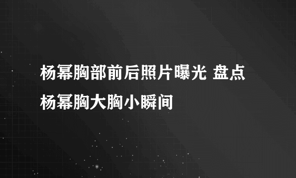 杨幂胸部前后照片曝光 盘点杨幂胸大胸小瞬间