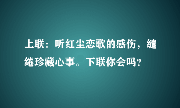 上联：听红尘恋歌的感伤，缱绻珍藏心事。下联你会吗？