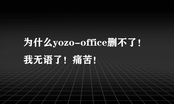 为什么yozo-office删不了！我无语了！痛苦！