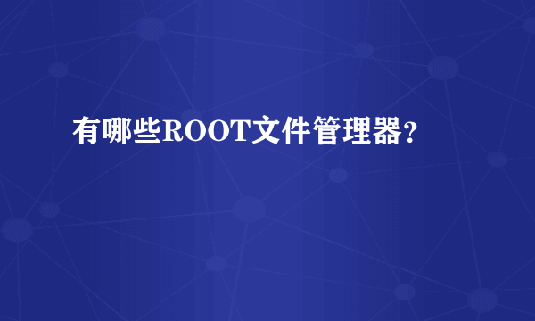 有哪些ROOT文件管理器？