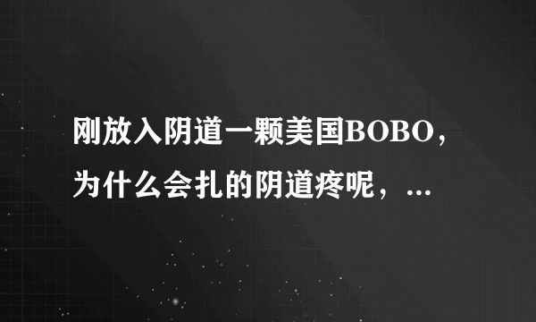 刚放入阴道一颗美国BOBO，为什么会扎的阴道疼呢，是不...