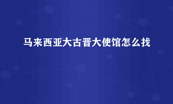 马来西亚大古晋大使馆怎么找