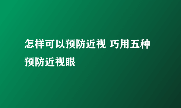 怎样可以预防近视 巧用五种预防近视眼