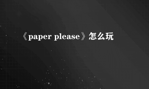 《paper please》怎么玩