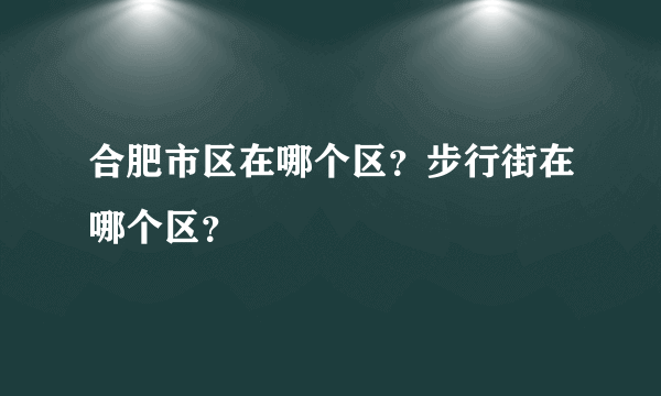 合肥市区在哪个区？步行街在哪个区？