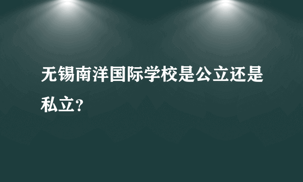 无锡南洋国际学校是公立还是私立？