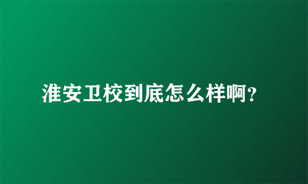 淮安卫校到底怎么样啊？