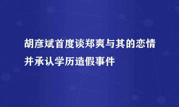 胡彦斌首度谈郑爽与其的恋情并承认学历造假事件