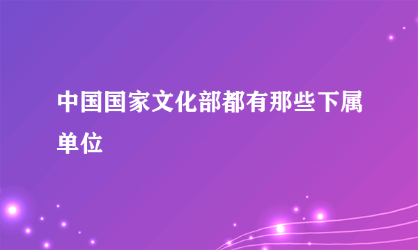 中国国家文化部都有那些下属单位