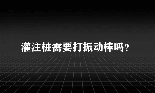 灌注桩需要打振动棒吗？