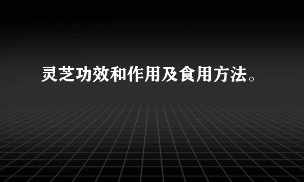 灵芝功效和作用及食用方法。