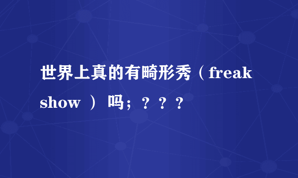 世界上真的有畸形秀（freak show ） 吗；？？？