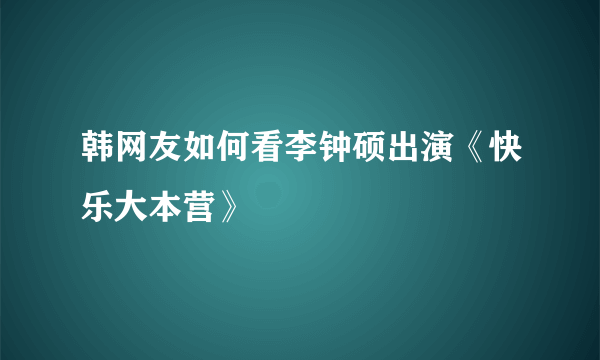 韩网友如何看李钟硕出演《快乐大本营》