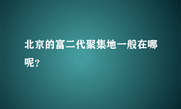 北京的富二代聚集地一般在哪呢？