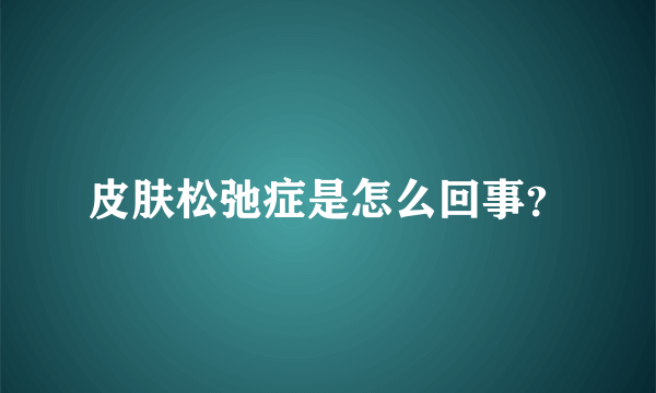 皮肤松弛症是怎么回事？