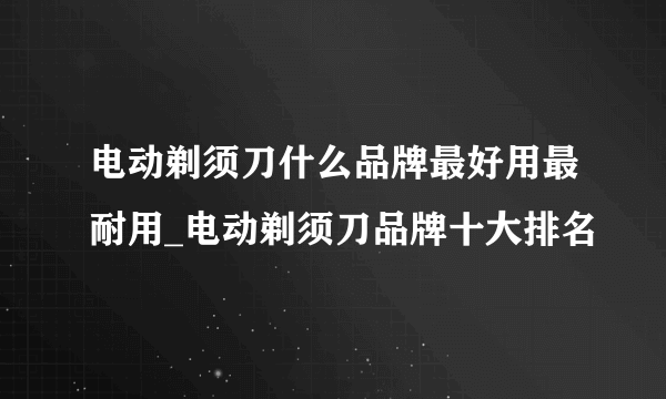 电动剃须刀什么品牌最好用最耐用_电动剃须刀品牌十大排名