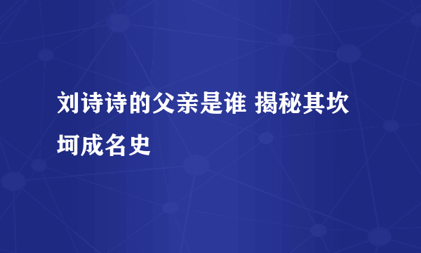 刘诗诗的父亲是谁 揭秘其坎坷成名史