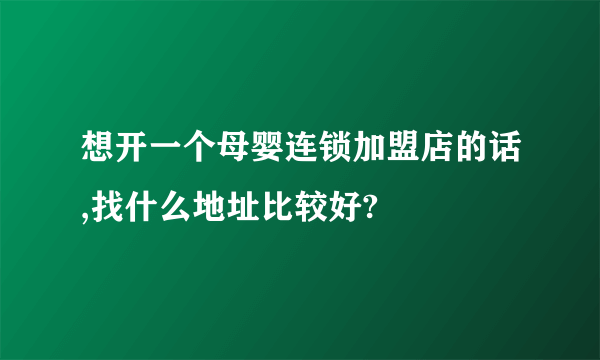 想开一个母婴连锁加盟店的话,找什么地址比较好?