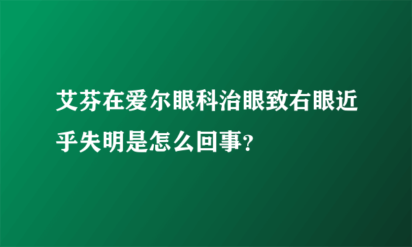 艾芬在爱尔眼科治眼致右眼近乎失明是怎么回事？