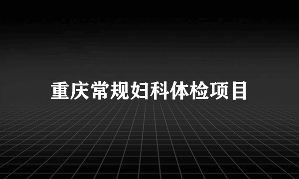 重庆常规妇科体检项目