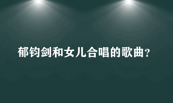 郁钧剑和女儿合唱的歌曲？