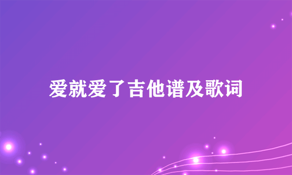 爱就爱了吉他谱及歌词