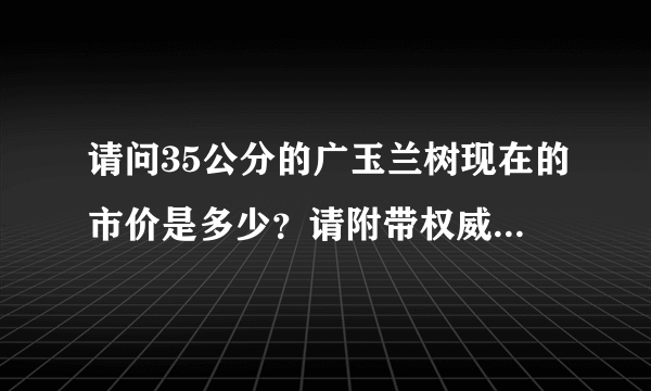 请问35公分的广玉兰树现在的市价是多少？请附带权威的依据，或者留下联系方式。地点是安徽淮南市，谢谢