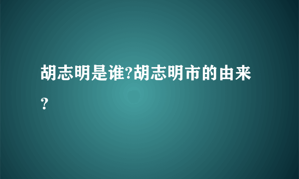 胡志明是谁?胡志明市的由来？