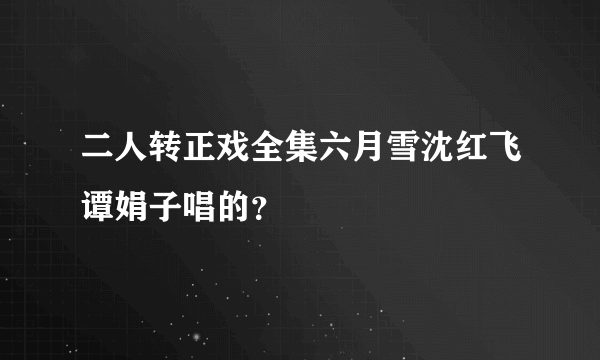 二人转正戏全集六月雪沈红飞谭娟子唱的？