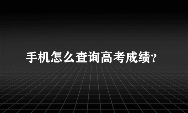 手机怎么查询高考成绩？