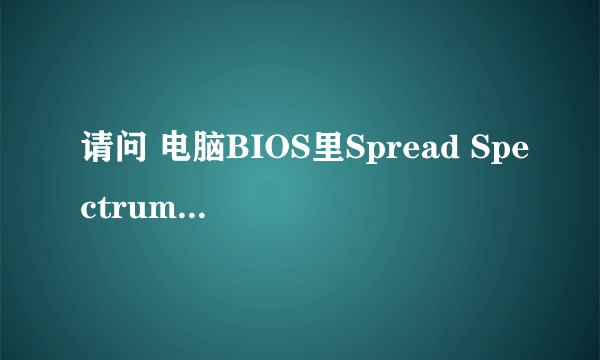 请问 电脑BIOS里Spread Spectrum 是什么意思?