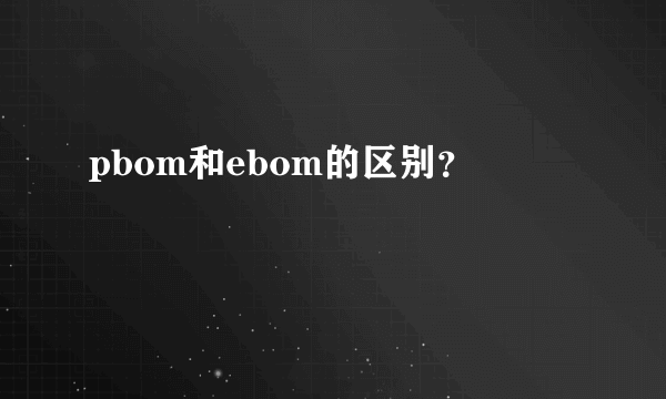 pbom和ebom的区别？