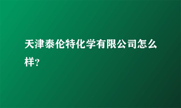 天津泰伦特化学有限公司怎么样？