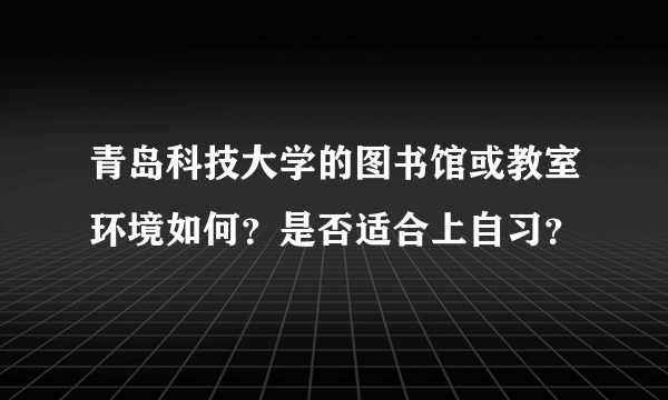 青岛科技大学的图书馆或教室环境如何？是否适合上自习？