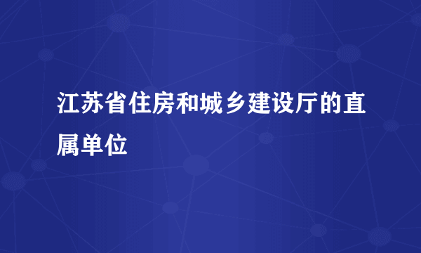 江苏省住房和城乡建设厅的直属单位