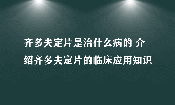 齐多夫定片是治什么病的 介绍齐多夫定片的临床应用知识