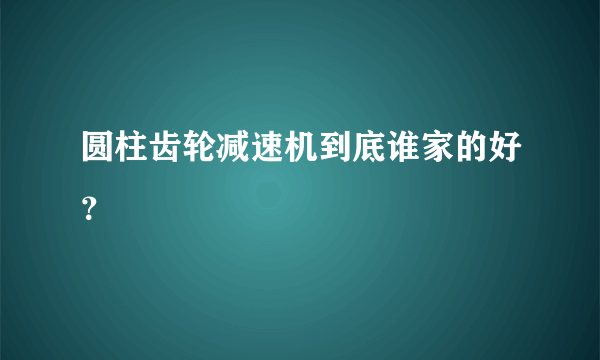 圆柱齿轮减速机到底谁家的好？