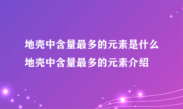 地壳中含量最多的元素是什么地壳中含量最多的元素介绍