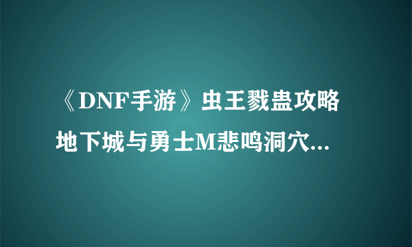 《DNF手游》虫王戮蛊攻略 地下城与勇士M悲鸣洞穴BOSS怎么打